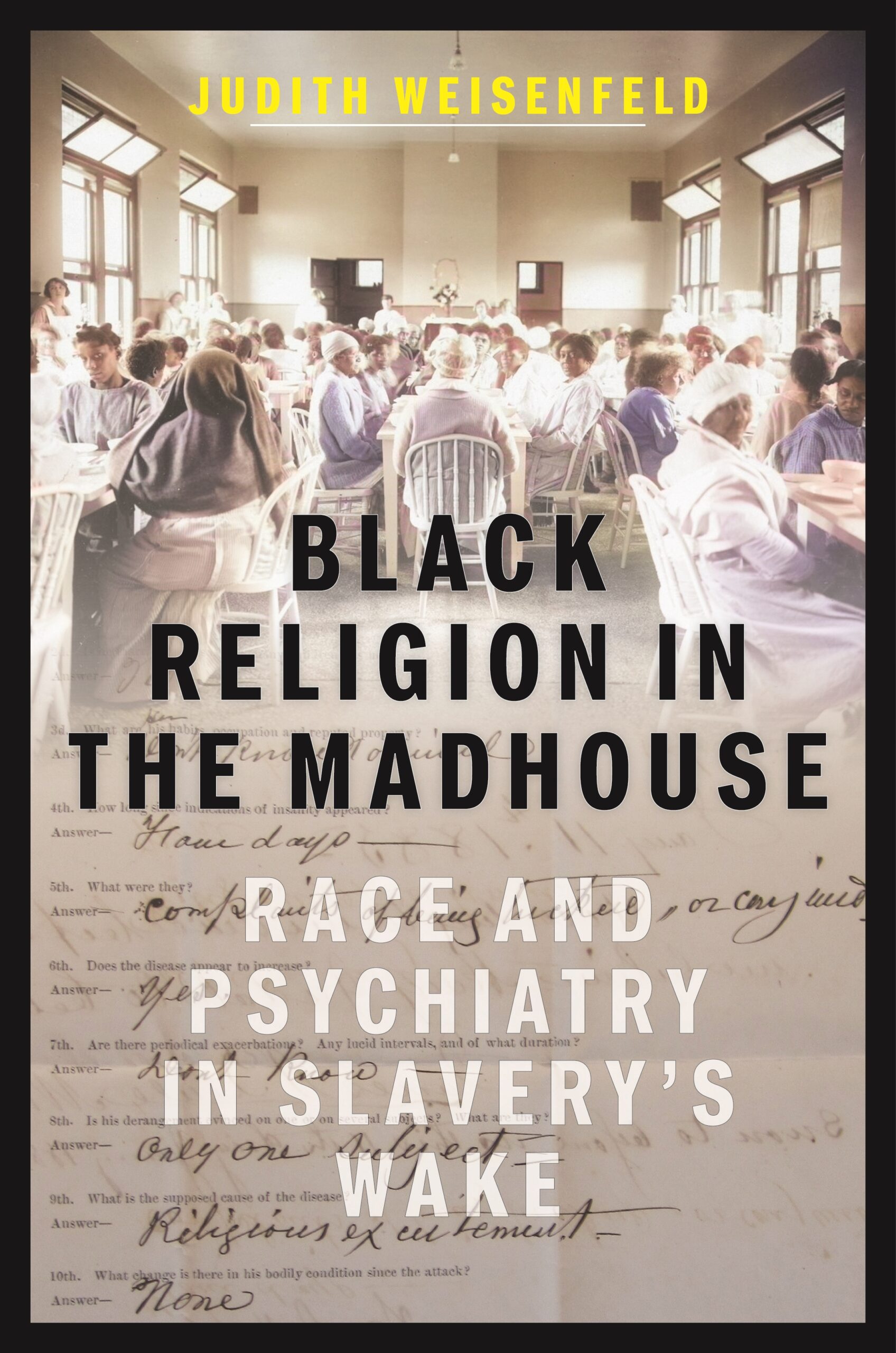 Book cover for Black Religion in the Madhouse by Judith Weisenfeld, featuring a faded photo of patients in a dining hall, an overlay of handwritten notes, and bold title text exploring Black Religion and Race and Psychiatry after Slaverys Wake. Book cover for Black Religion in the Madhouse by Judith Weisenfeld, featuring a faded photo of patients in a dining hall, an overlay of handwritten notes, and bold title text exploring Black Religion and Race and Psychiatry after Slaverys Wake.